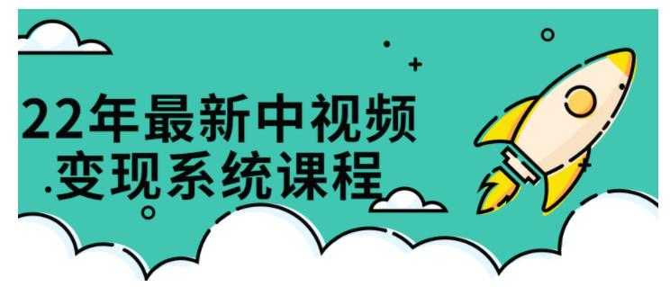 22年最新中视频变现系统课程