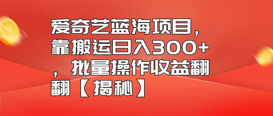 爱奇艺蓝海项目，靠搬运日入300+，批量操作收益翻翻【揭秘】