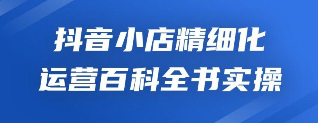 抖音小店精细化运营百科全书实操