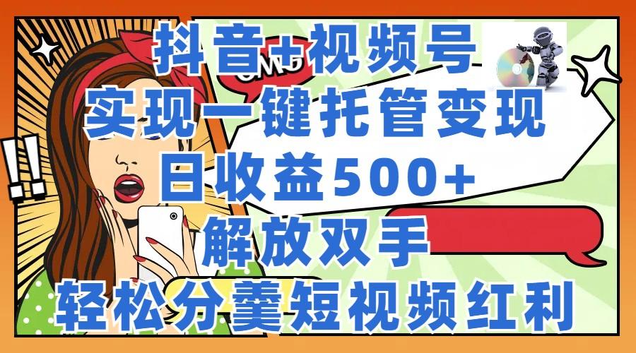 <strong>抖音</strong>+视频号托管变现，实现一键托管，日收益500+，解放双手，轻松分羹短视频红利