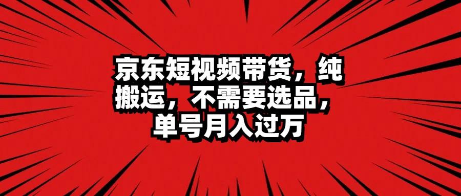 京东短视频带货，纯搬运，不需要选品，单号月入过万