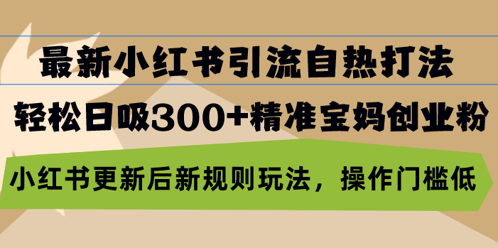 最新小红书引流自热打法，轻松日吸300+精准宝妈创业粉，小红书更新后新规则玩法，操作门槛低