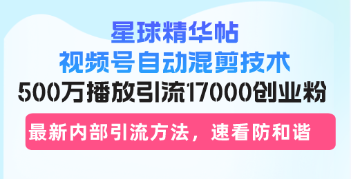 星球精华帖视频号自动混剪技术，500万播放引流17000创业粉，最新内部引流方法，速看防和谐