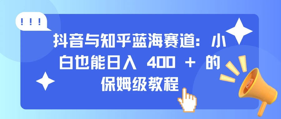 抖音与知乎蓝海赛道：小白也能日入 400 + 的保姆级教程