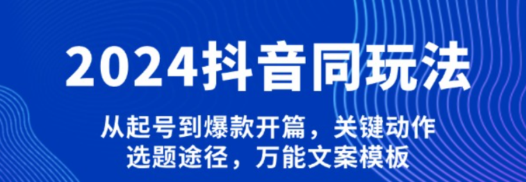 2024抖音同玩法，从起号到爆款开篇，关键动作，选题途径，万能文案模板